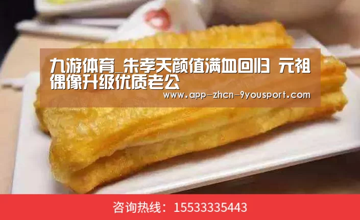 九游体育_朱孝天颜值满血回归 元祖偶像升级优质老公(图1) 九游体育