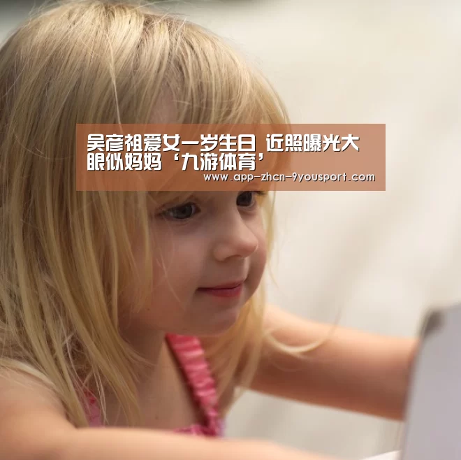 吴彦祖爱女一岁生日 近照曝光大眼似妈妈‘九游体育’(图2) 九游体育