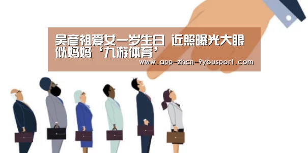 吴彦祖爱女一岁生日 近照曝光大眼似妈妈‘九游体育’(图3) 九游体育