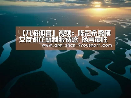 【九游体育】视频:陈冠希嫩模女友谢芷蕙制服诱惑 扬言最性感示人(图4) 九游体育