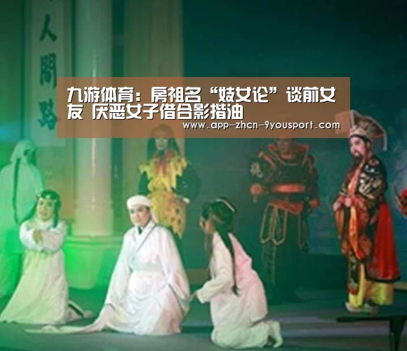 九游体育:房祖名“妓女论”谈前女友 厌恶女子借合影揩油(图1) 九游体育