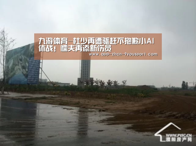 九游体育-杜少再遭驱赶不抱歉小AI休战!懦夫再添新伤员(图1) 九游体育
